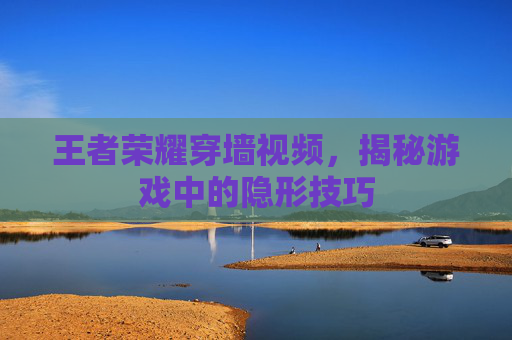王者荣耀穿墙视频，揭秘游戏中的隐形技巧