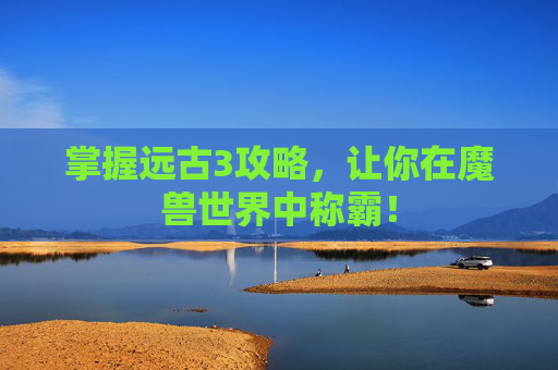 掌握远古3攻略,让你在魔兽世界中称霸! 掌握远古3攻略,让你在魔兽世界中称霸!