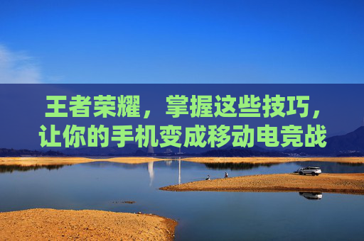王者荣耀，掌握这些技巧，让你的手机变成移动电竞战场