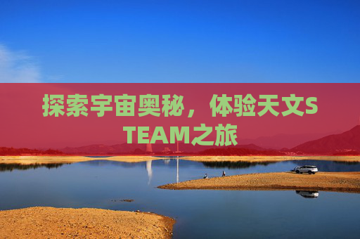 探索宇宙奥秘，体验天文STEAM之旅