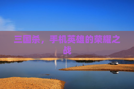 三国杀，手机英雄的荣耀之战
