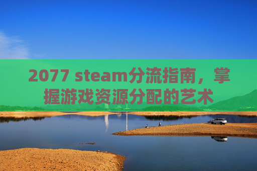 2077 steam分流指南，掌握游戏资源分配的艺术