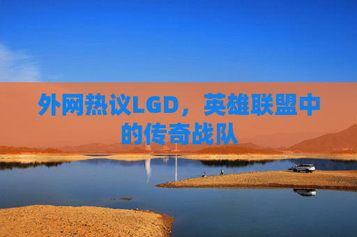 外网热议LGD，英雄联盟中的传奇战队