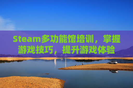 Steam多功能馆培训，掌握游戏技巧，提升游戏体验