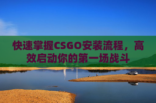 快速掌握CSGO安装流程，高效启动你的第一场战斗