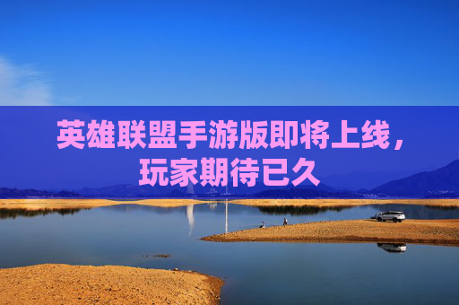 英雄联盟手游版即将上线，玩家期待已久