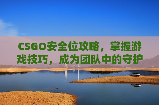 CSGO安全位攻略，掌握游戏技巧，成为团队中的守护者
