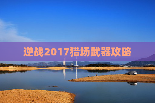逆战2017猎场武器攻略