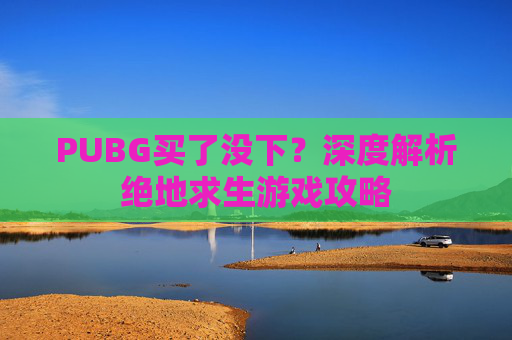 PUBG买了没下？深度解析绝地求生游戏攻略