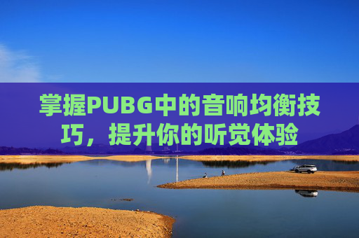 掌握PUBG中的音响均衡技巧，提升你的听觉体验