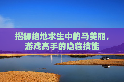 揭秘绝地求生中的马美丽，游戏高手的隐藏技能
