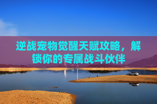 逆战宠物觉醒天赋攻略，解锁你的专属战斗伙伴