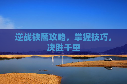 逆战铁鹰攻略，掌握技巧，决胜千里
