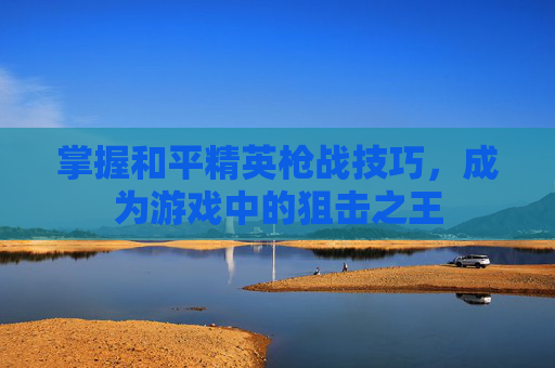 掌握和平精英枪战技巧，成为游戏中的狙击之王