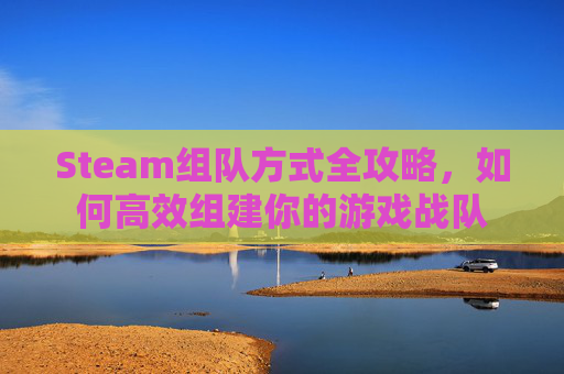 Steam组队方式全攻略，如何高效组建你的游戏战队
