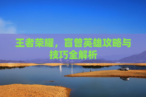 王者荣耀，盲曾英雄攻略与技巧全解析