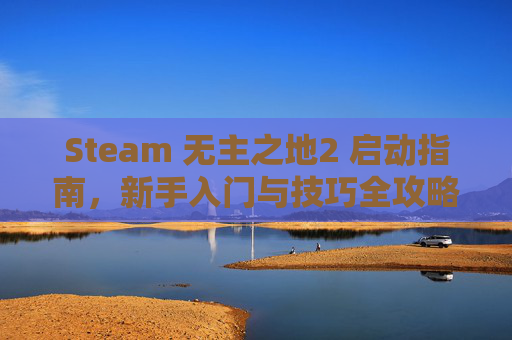 Steam 无主之地2 启动指南，新手入门与技巧全攻略