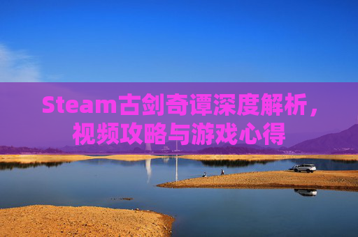 Steam古剑奇谭深度解析，视频攻略与游戏心得