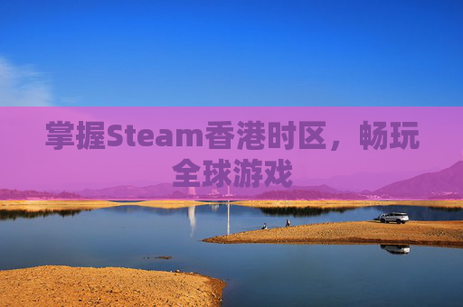 掌握Steam香港时区，畅玩全球游戏