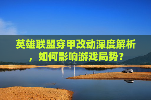 英雄联盟穿甲改动深度解析，如何影响游戏局势？