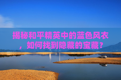 揭秘和平精英中的蓝色风衣，如何找到隐藏的宝藏？