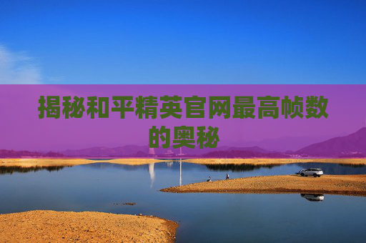 揭秘和平精英官网最高帧数的奥秘