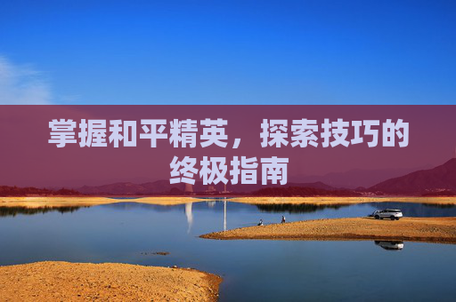 掌握和平精英，探索技巧的终极指南