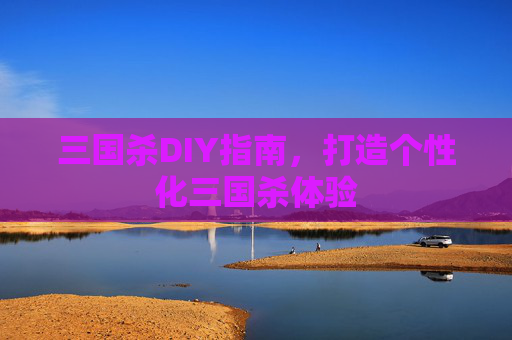 三国杀DIY指南，打造个性化三国杀体验