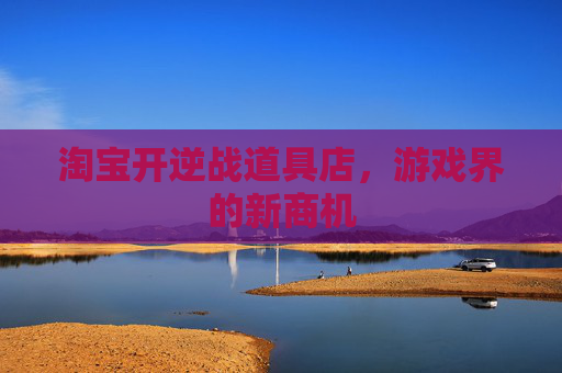 淘宝开逆战道具店，游戏界的新商机