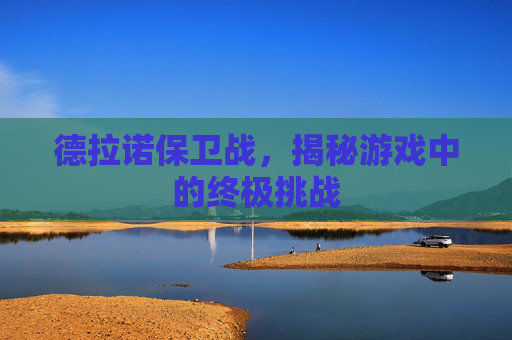 德拉诺保卫战,揭秘游戏中的终极挑战 德拉诺保卫战,揭秘游戏中的终极挑战