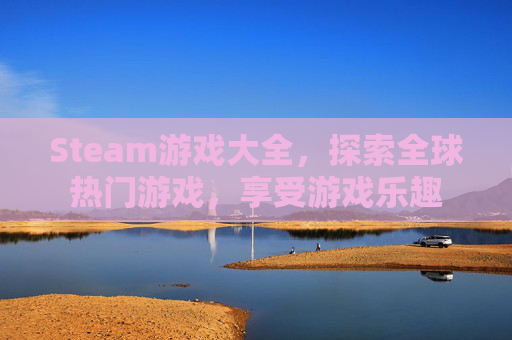 Steam游戏大全，探索全球热门游戏，享受游戏乐趣