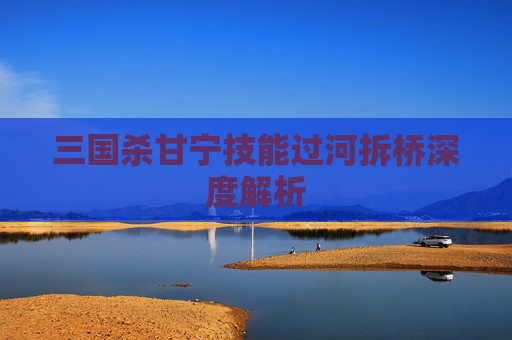 三国杀甘宁技能过河拆桥深度解析