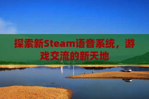 探索新Steam语音系统，游戏交流的新天地