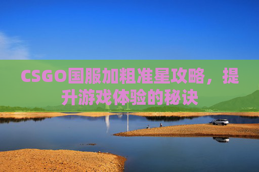 CSGO国服加粗准星攻略，提升游戏体验的秘诀