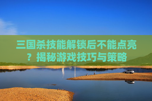 三国杀技能解锁后不能点亮？揭秘游戏技巧与策略