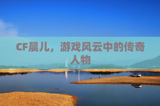 CF晨儿，游戏风云中的传奇人物