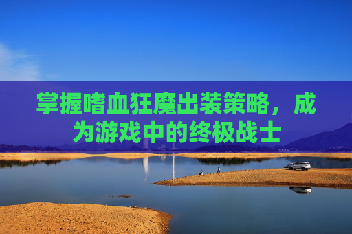 掌握嗜血狂魔出装策略,成为游戏中的终极战士 掌握嗜血狂魔出装策略,成为游戏中的终极战士