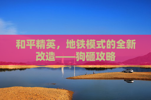 和平精英，地铁模式的全新改造——狗砸攻略