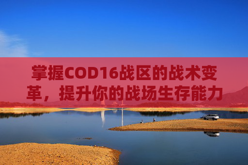 掌握COD16战区的战术变革，提升你的战场生存能力