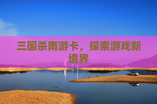 三国杀南游卡，探索游戏新境界
