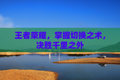 王者荣耀，掌握切换之术，决胜千里之外
