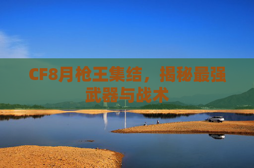 CF8月枪王集结，揭秘最强武器与战术