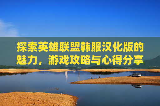 探索英雄联盟韩服汉化版的魅力，游戏攻略与心得分享