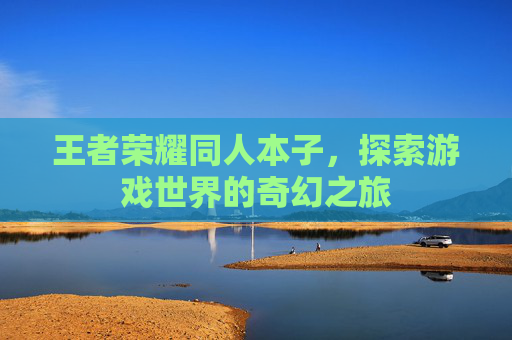 王者荣耀同人本子，探索游戏世界的奇幻之旅