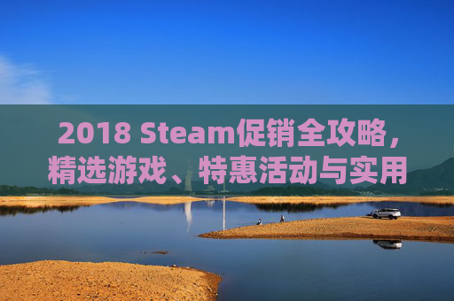 2018 Steam促销全攻略，精选游戏、特惠活动与实用技巧