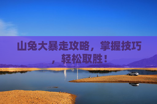 山兔大暴走攻略,掌握技巧,轻松取胜! 山兔大暴走攻略,掌握技巧,轻松取胜!