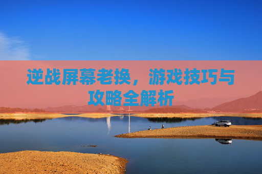逆战屏幕老换，游戏技巧与攻略全解析
