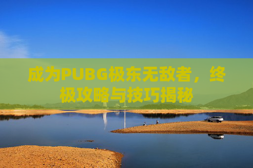 成为PUBG极东无敌者，终极攻略与技巧揭秘