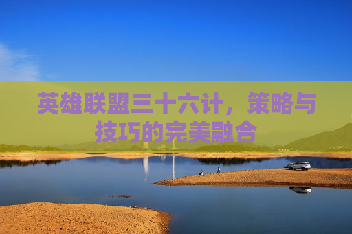 英雄联盟三十六计,策略与技巧的完美融合 英雄联盟三十六计,策略与技巧的完美融合
