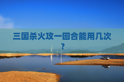 三国杀火攻一回合能用几次？